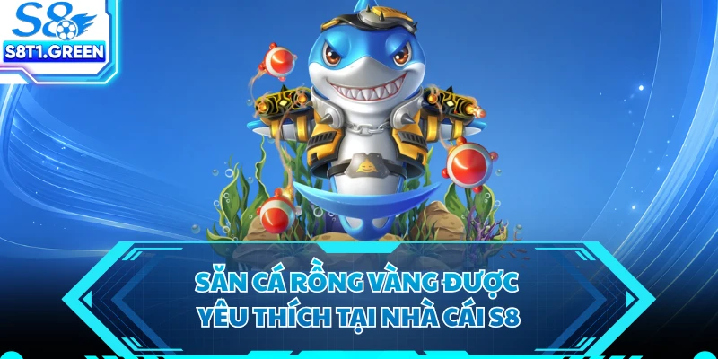 Săn Cá Rồng Vàng được yêu thích tại nhà cái S8